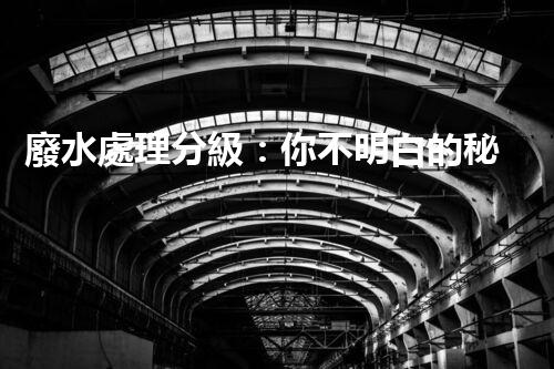 廢水處理分級：你不明白的秘密等級！